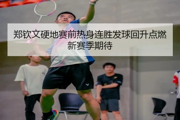 郑钦文硬地赛前热身连胜发球回升点燃新赛季期待